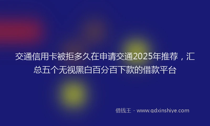 交通信用卡被拒多久在申请交通2025年推荐，汇总五个无视黑白百分百下款的借款平台