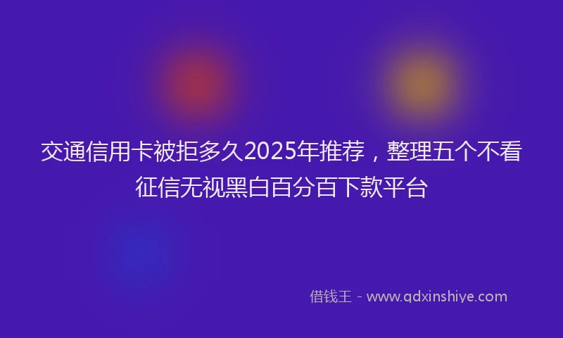 交通信用卡被拒多久2025年推荐，整理五个不看征信无视黑白百分百下款平台