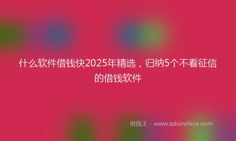 什么软件借钱快2025年精选，归纳5个不看征信的借钱软件