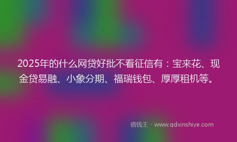 2025年的什么网贷好批不看征信有：宝来花、现金贷易融、小象分期、福瑞钱包、厚厚租机等。