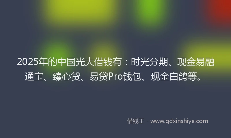 2025年的中国光大借钱有：时光分期、现金易融通宝、臻心贷、易贷Pro钱包、现金白鸽等。