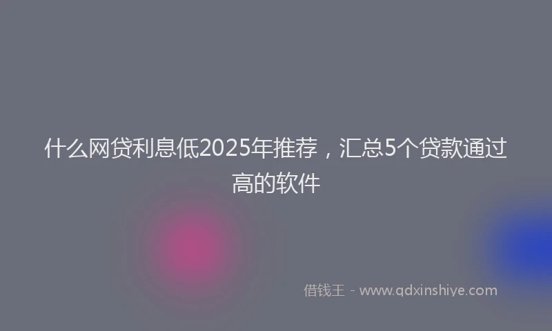 什么网贷利息低2025年推荐，汇总5个贷款通过高的软件