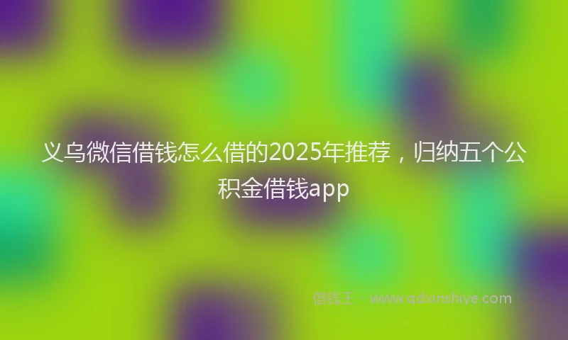 义乌微信借钱怎么借的2025年推荐，归纳五个公积金借钱app