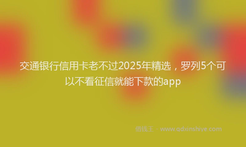 交通银行信用卡老不过2025年精选，罗列5个可以不看征信就能下款的app