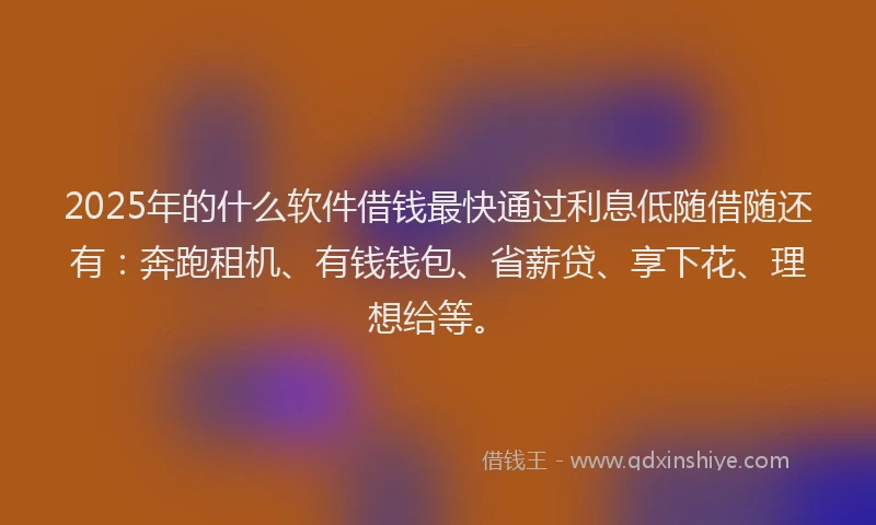 2025年的什么软件借钱最快通过利息低随借随还有：奔跑租机、有钱钱包、省薪贷、享下花、理想给等。
