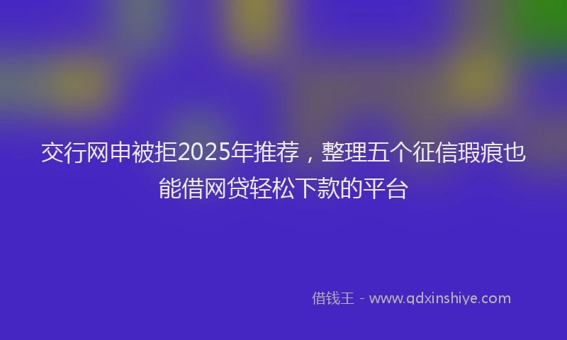 交行网申被拒2025年推荐，整理五个征信瑕疵也能借网贷轻松下款的平台