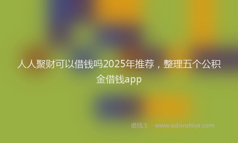 人人聚财可以借钱吗2025年推荐，整理五个公积金借钱app