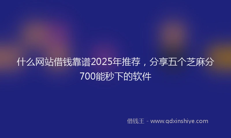 什么网站借钱靠谱2025年推荐，分享五个芝麻分700能秒下的软件