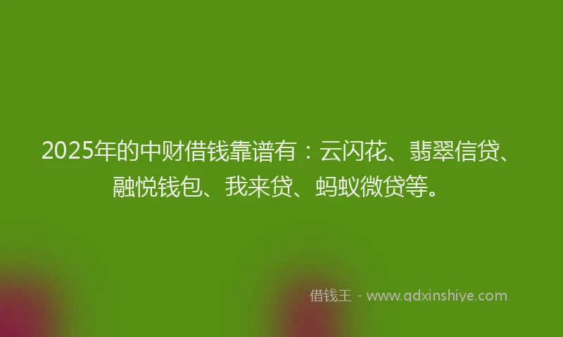 2025年的中财借钱靠谱有：云闪花、翡翠信贷、融悦钱包、我来贷、蚂蚁微贷等。