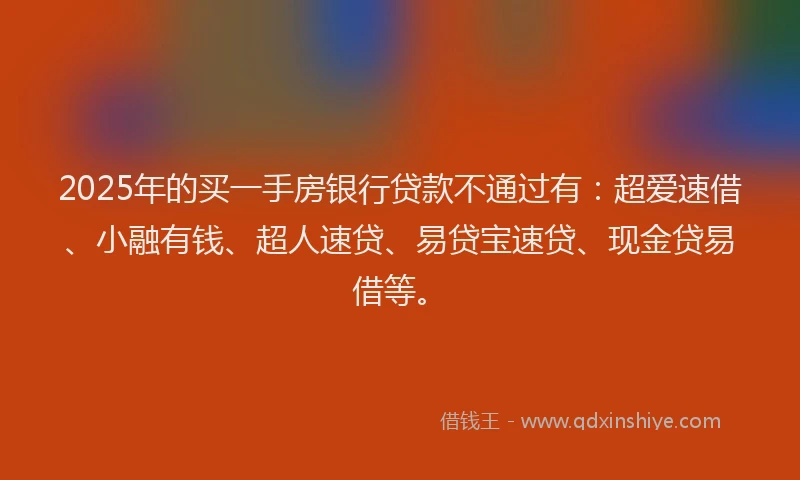 2025年的买一手房银行贷款不通过有：超爱速借、小融有钱、超人速贷、易贷宝速贷、现金贷易借等。