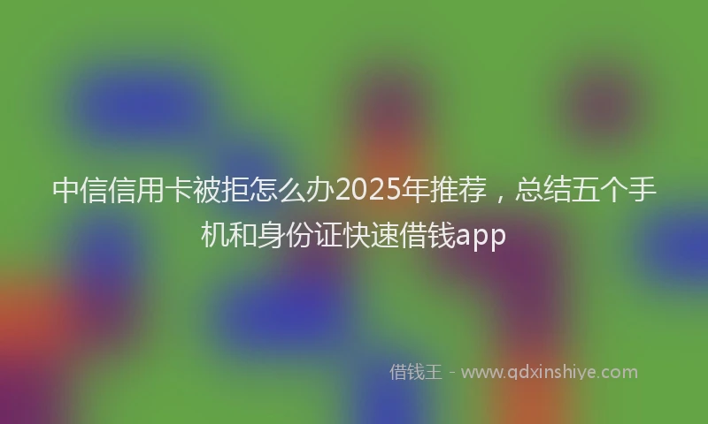 中信信用卡被拒怎么办2025年推荐，总结五个手机和身份证快速借钱app