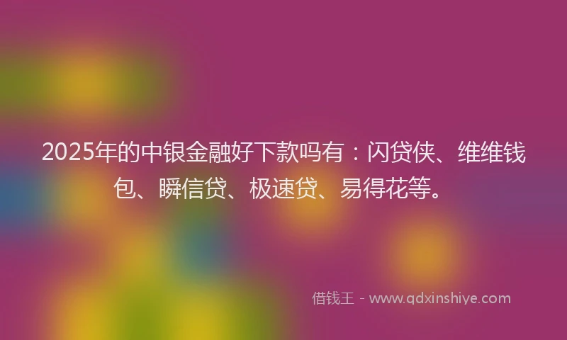 2025年的中银金融好下款吗有：闪贷侠、维维钱包、瞬信贷、极速贷、易得花等。