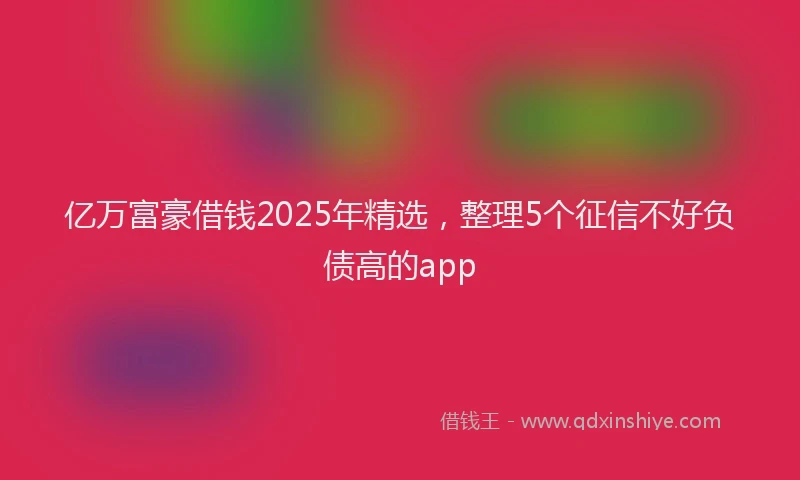 亿万富豪借钱2025年精选，整理5个征信不好负债高的app