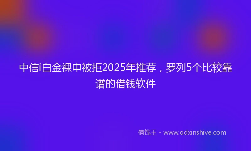中信i白金裸申被拒2025年推荐，罗列5个比较靠谱的借钱软件