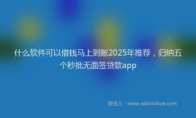什么软件可以借钱马上到账2025年推荐，归纳五个秒批无面签贷款app