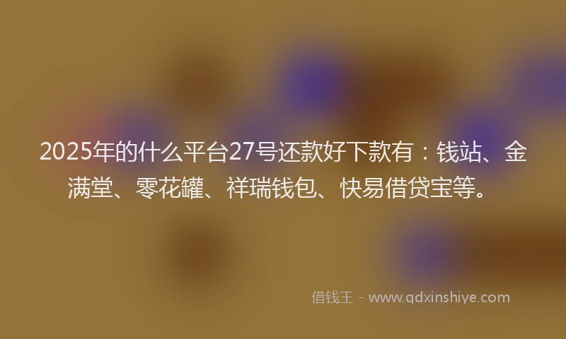 2025年的什么平台27号还款好下款有：钱站、金满堂、零花罐、祥瑞钱包、快易借贷宝等。