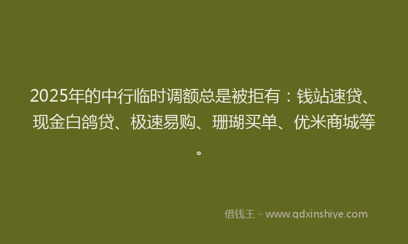 2025年的中行临时调额总是被拒有：钱站速贷、现金白鸽贷、极速易购、珊瑚买单、优米商城等。