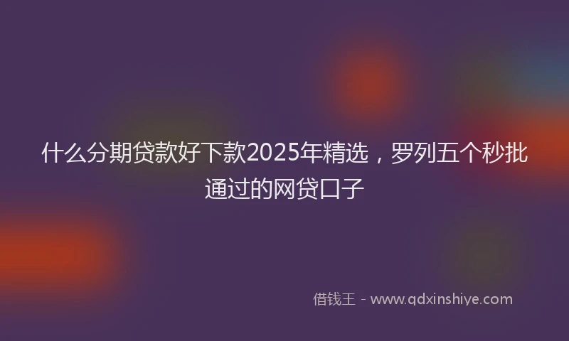 什么分期贷款好下款2025年精选，罗列五个秒批通过的网贷口子