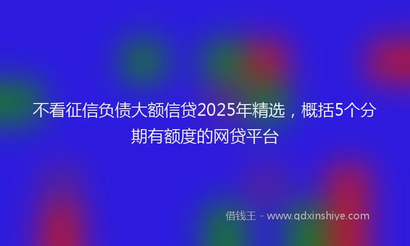 不看征信负债大额信贷2025年精选，概括5个分期有额度的网贷平台