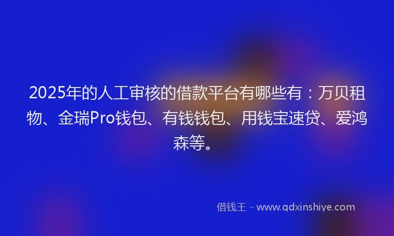 2025年的人工审核的借款平台有哪些有：万贝租物、金瑞Pro钱包、有钱钱包、用钱宝速贷、爱鸿森等。