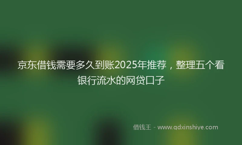 京东借钱需要多久到账2025年推荐，整理五个看银行流水的网贷口子