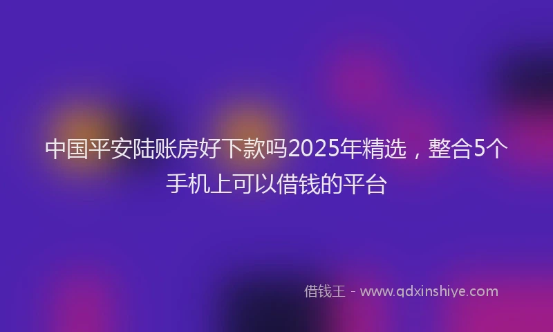 中国平安陆账房好下款吗2025年精选，整合5个手机上可以借钱的平台