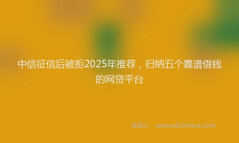 中信征信后被拒2025年推荐，归纳五个靠谱借钱的网贷平台