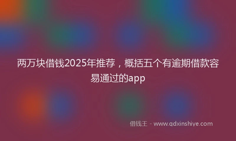 两万块借钱2025年推荐，概括五个有逾期借款容易通过的app