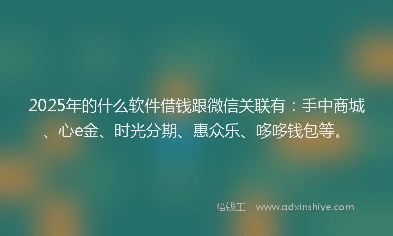 2025年的什么软件借钱跟微信关联有：手中商城、心e金、时光分期、惠众乐、哆哆钱包等。