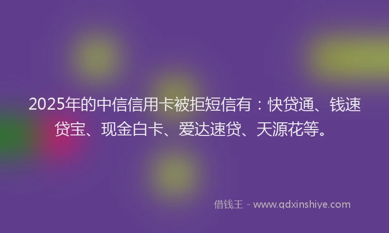 2025年的中信信用卡被拒短信有：快贷通、钱速贷宝、现金白卡、爱达速贷、天源花等。
