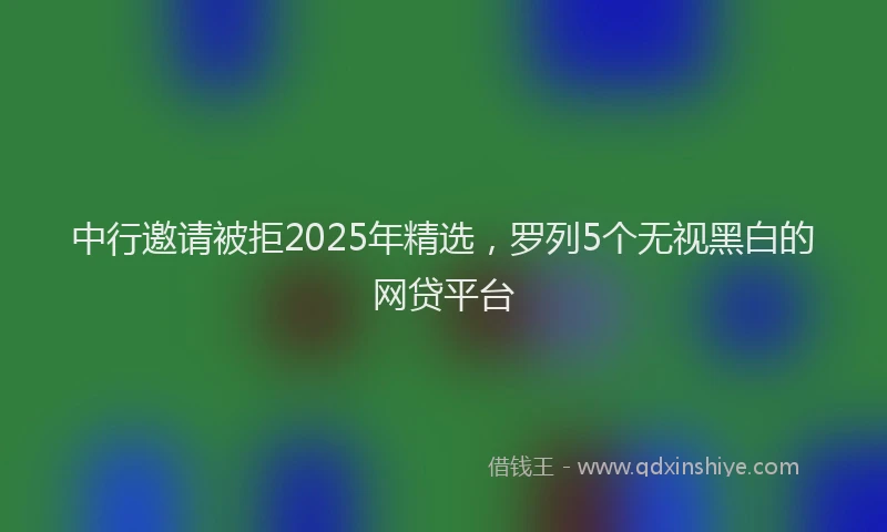 中行邀请被拒2025年精选，罗列5个无视黑白的网贷平台