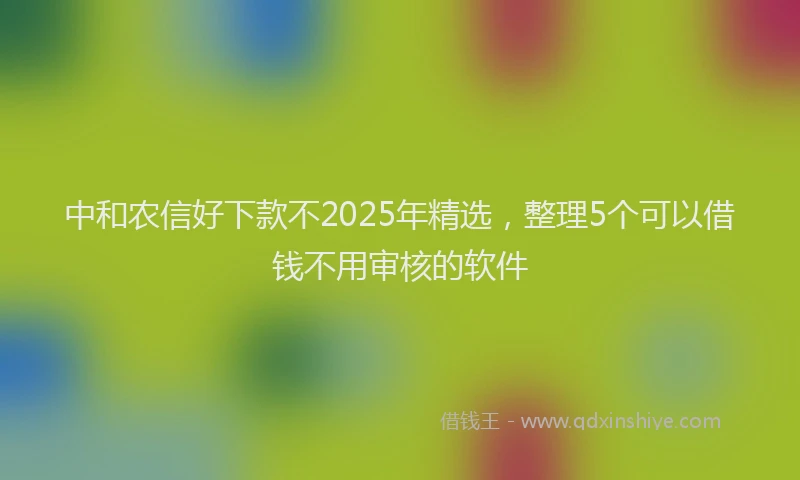 中和农信好下款不2025年精选，整理5个可以借钱不用审核的软件