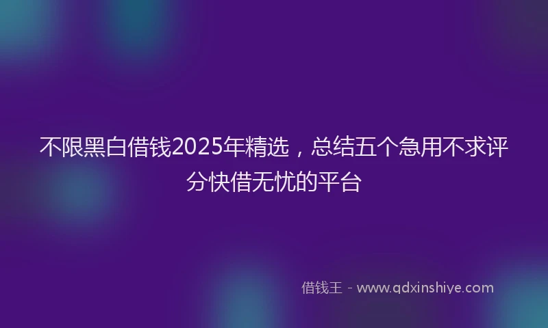 不限黑白借钱2025年精选，总结五个急用不求评分快借无忧的平台