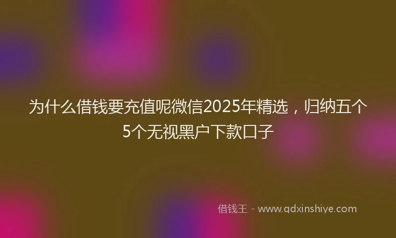 为什么借钱要充值呢微信2025年精选，归纳五个5个无视黑户下款口子