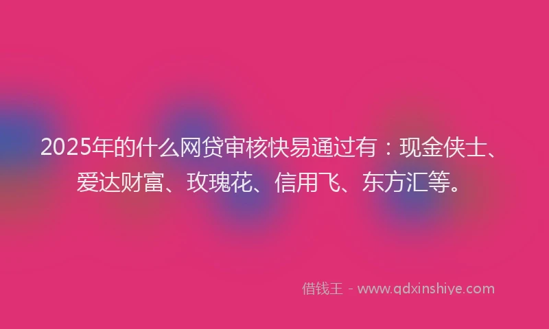 2025年的什么网贷审核快易通过有：现金侠士、爱达财富、玫瑰花、信用飞、东方汇等。
