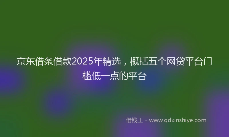 京东借条借款2025年精选，概括五个网贷平台门槛低一点的平台