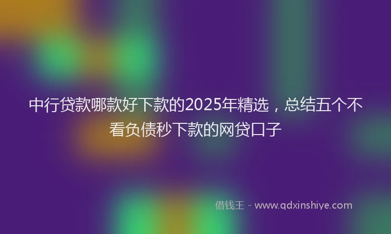 中行贷款哪款好下款的2025年精选，总结五个不看负债秒下款的网贷口子