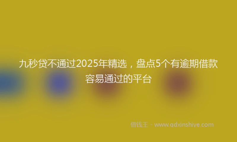九秒贷不通过2025年精选，盘点5个有逾期借款容易通过的平台