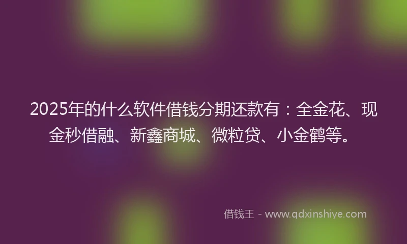 2025年的什么软件借钱分期还款有：全金花、现金秒借融、新鑫商城、微粒贷、小金鹤等。