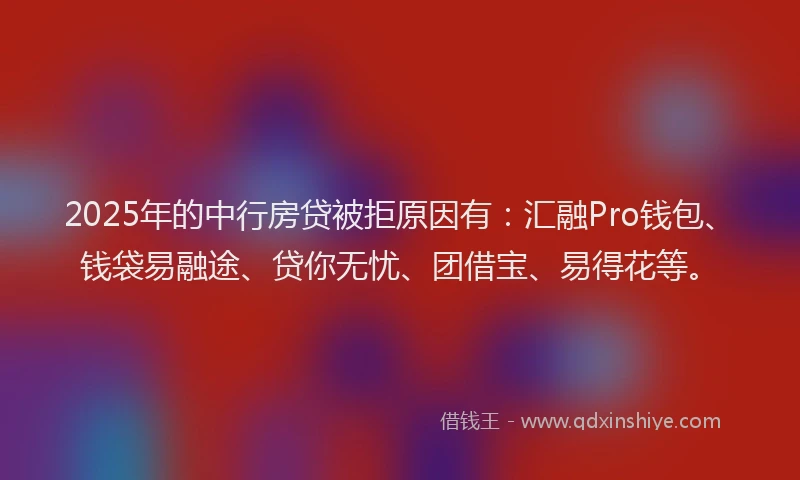 2025年的中行房贷被拒原因有：汇融Pro钱包、钱袋易融途、贷你无忧、团借宝、易得花等。
