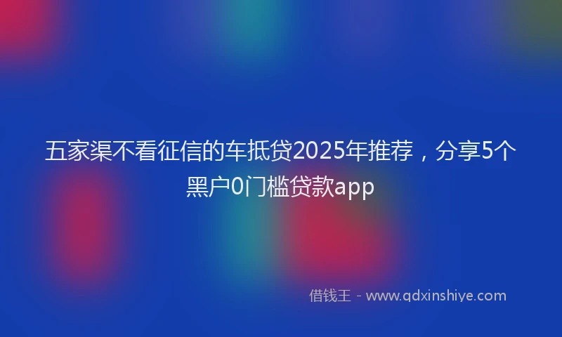 五家渠不看征信的车抵贷2025年推荐，分享5个黑户0门槛贷款app