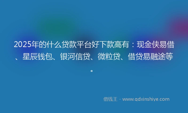 2025年的什么贷款平台好下款高有：现金侠易借、星辰钱包、银河信贷、微粒贷、借贷易融途等。