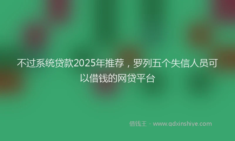 不过系统贷款2025年推荐，罗列五个失信人员可以借钱的网贷平台