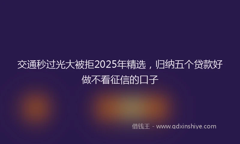 交通秒过光大被拒2025年精选，归纳五个贷款好做不看征信的口子