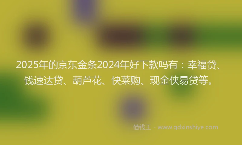 2025年的京东金条2024年好下款吗有：幸福贷、钱速达贷、葫芦花、快莱购、现金侠易贷等。