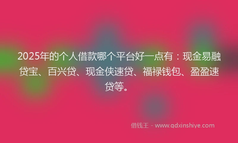2025年的个人借款哪个平台好一点有：现金易融贷宝、百兴贷、现金侠速贷、福禄钱包、盈盈速贷等。