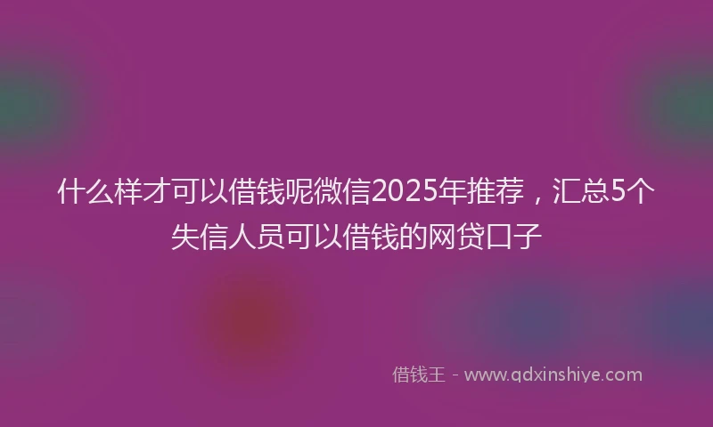 什么样才可以借钱呢微信2025年推荐，汇总5个失信人员可以借钱的网贷口子