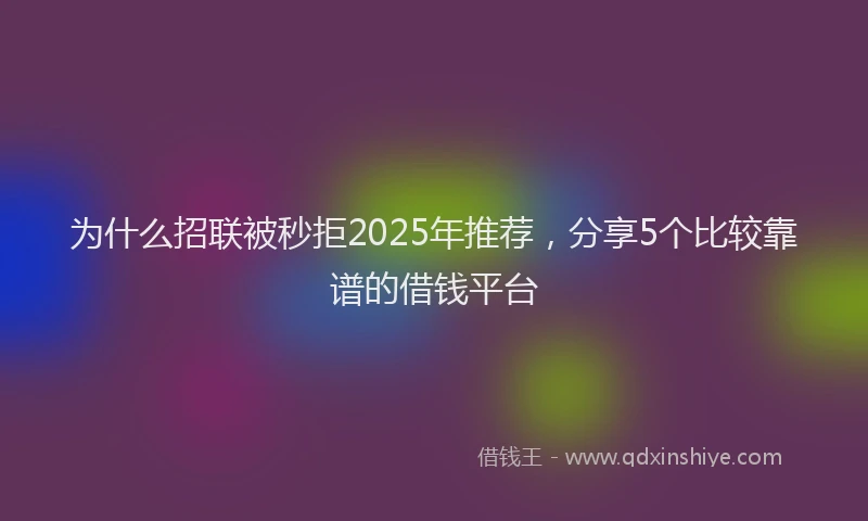 为什么招联被秒拒2025年推荐，分享5个比较靠谱的借钱平台