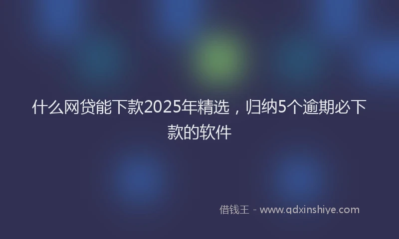 什么网贷能下款2025年精选，归纳5个逾期必下款的软件