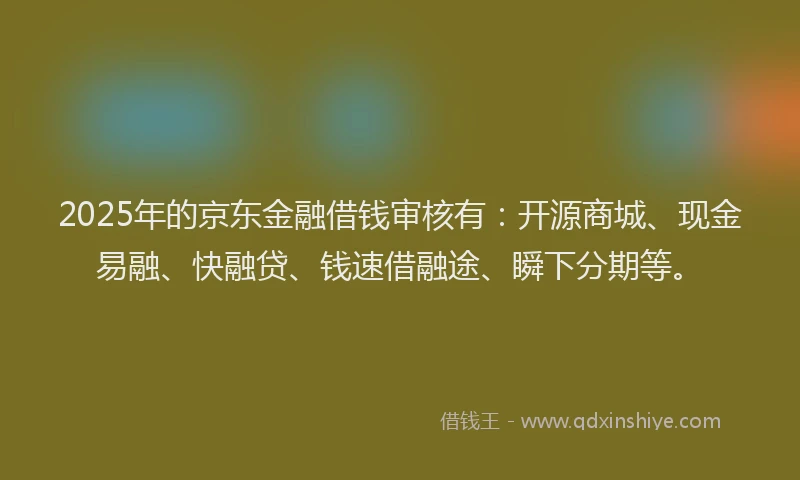 2025年的京东金融借钱审核有：开源商城、现金易融、快融贷、钱速借融途、瞬下分期等。